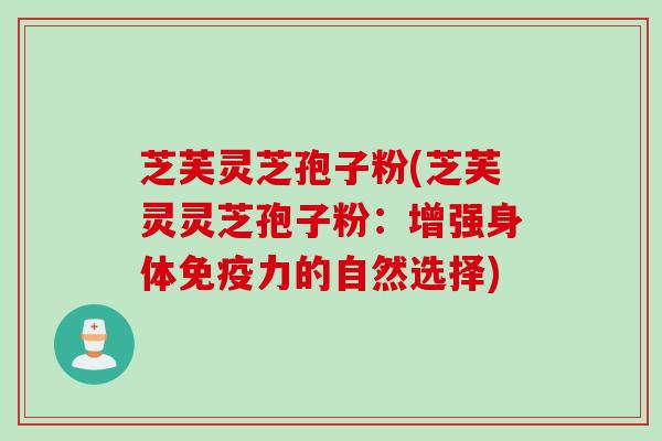 芝芙灵芝孢子粉(芝芙灵灵芝孢子粉：增强身体免疫力的自然选择)