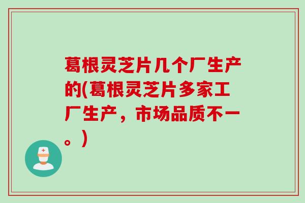 葛根灵芝片几个厂生产的(葛根灵芝片多家工厂生产，市场品质不一。)