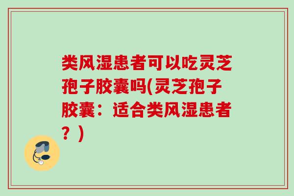类风湿患者可以吃灵芝孢子胶囊吗(灵芝孢子胶囊：适合类风湿患者？)