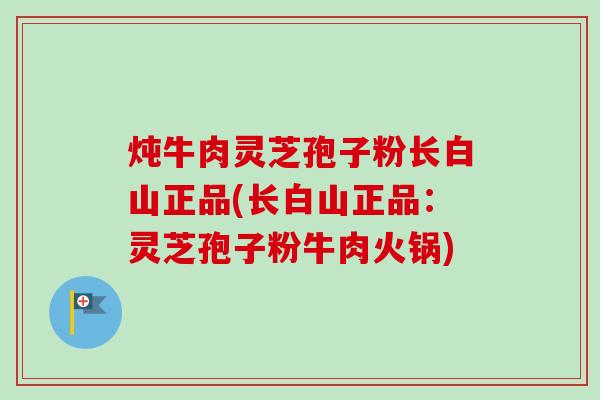 炖牛肉灵芝孢子粉长白山正品(长白山正品：灵芝孢子粉牛肉火锅)