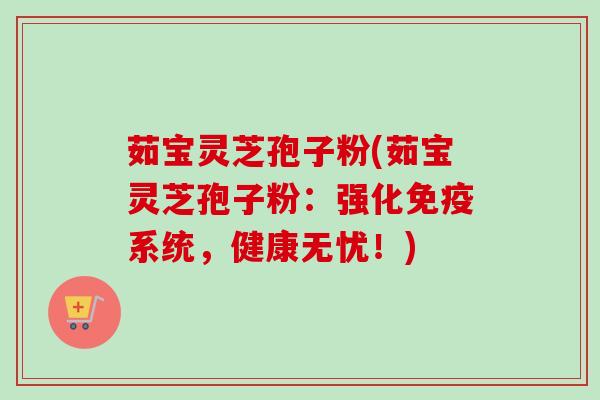 茹宝灵芝孢子粉(茹宝灵芝孢子粉：强化免疫系统，健康无忧！)
