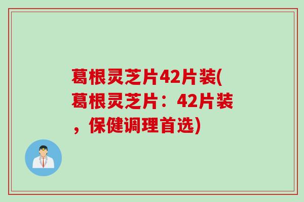 葛根灵芝片42片装(葛根灵芝片：42片装，保健调理首选)