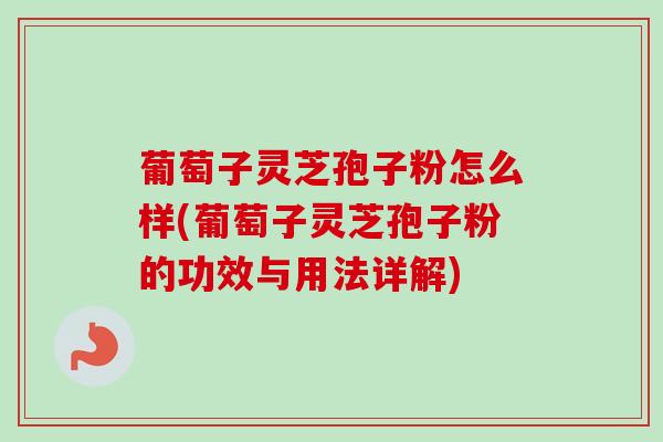 葡萄子灵芝孢子粉怎么样(葡萄子灵芝孢子粉的功效与用法详解) 葡萄子灵芝孢子粉怎么样(葡萄子灵芝孢子粉的功效与用法详解)