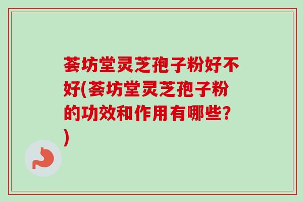 荟坊堂灵芝孢子粉好不好(荟坊堂灵芝孢子粉的功效和作用有哪些？)