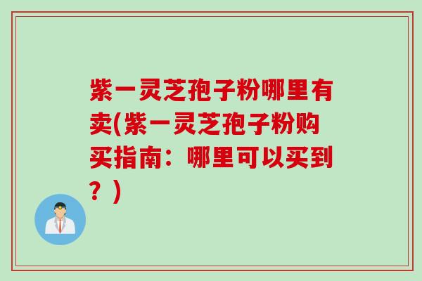紫一灵芝孢子粉哪里有卖(紫一灵芝孢子粉购买指南：哪里可以买到？)