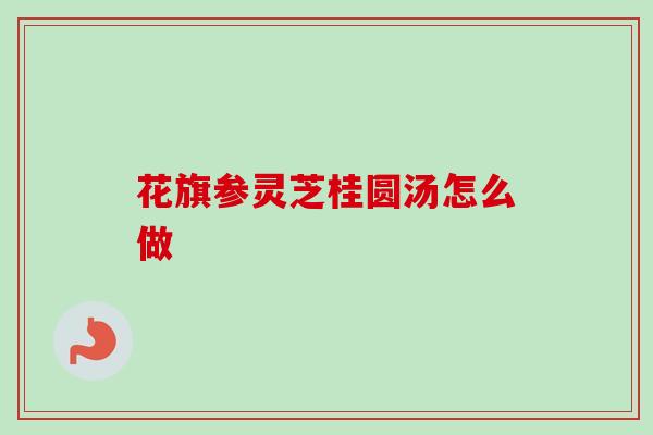 花旗参灵芝桂圆汤怎么做