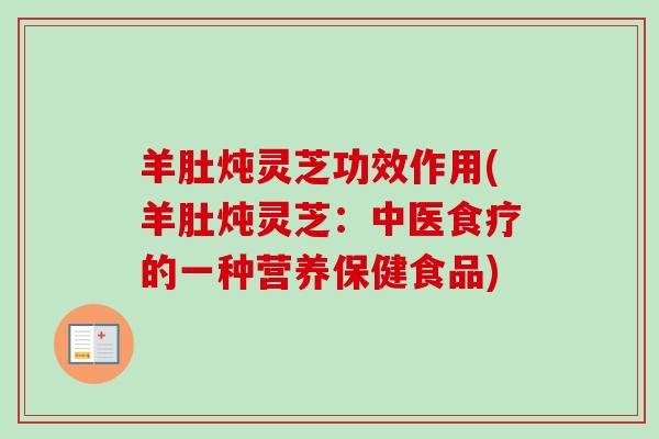 羊肚炖灵芝功效作用(羊肚炖灵芝：中医食疗的一种营养保健食品)