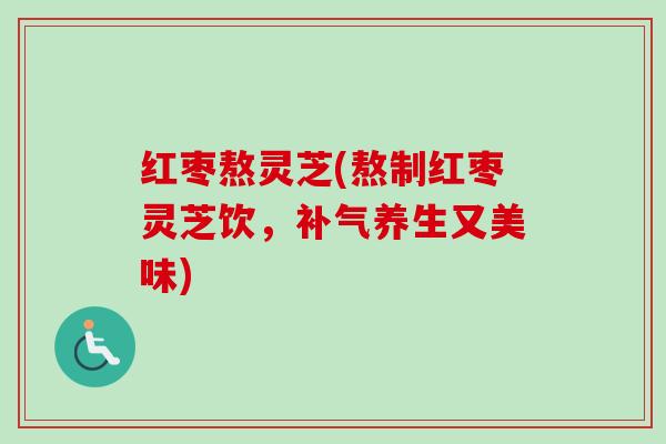 红枣熬灵芝(熬制红枣灵芝饮,养生又美味) 红枣熬灵芝(熬制红枣灵芝饮,养生又美味)