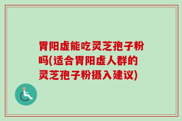 胃阳虚能吃灵芝孢子粉吗(适合胃阳虚人群的灵芝孢子粉摄入建议)