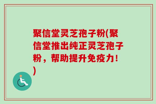 聚信堂灵芝孢子粉(聚信堂推出纯正灵芝孢子粉，帮助提升免疫力！)