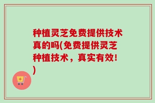 种植灵芝免费提供技术真的吗(免费提供灵芝种植技术，真实有效！)