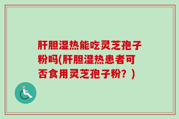 肝胆湿热能吃灵芝孢子粉吗(肝胆湿热患者可否食用灵芝孢子粉？)