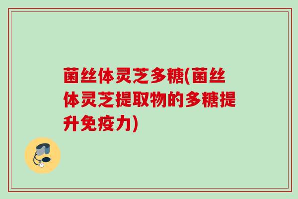 菌丝体灵芝多糖(菌丝体灵芝提取物的多糖提升免疫力)