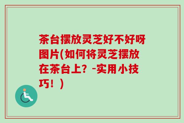 茶台摆放灵芝好不好呀图片(如何将灵芝摆放在茶台上？-实用小技巧！)