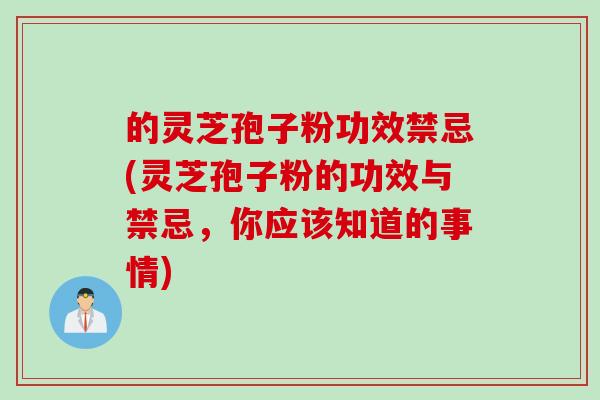 的灵芝孢子粉功效禁忌(灵芝孢子粉的功效与禁忌，你应该知道的事情)