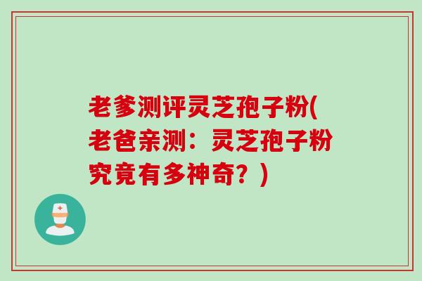 老爹测评灵芝孢子粉(老爸亲测：灵芝孢子粉究竟有多神奇？)