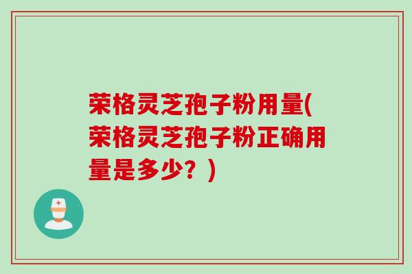 荣格灵芝孢子粉用量(荣格灵芝孢子粉正确用量是多少？)