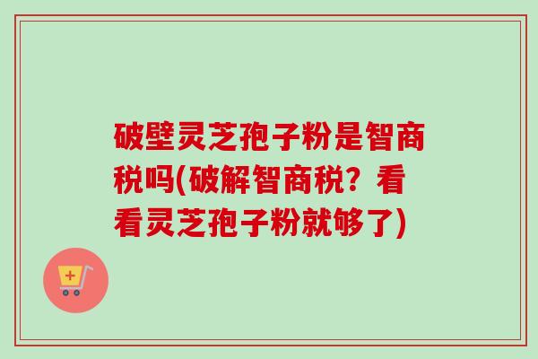 破壁灵芝孢子粉是智商税吗(破解智商税？看看灵芝孢子粉就够了)