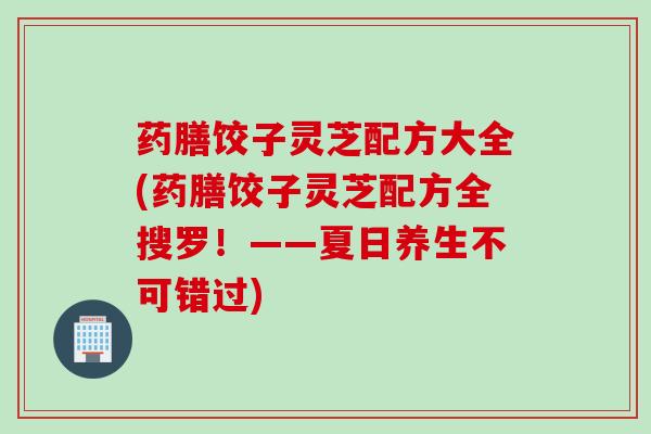 药膳饺子灵芝配方大全(药膳饺子灵芝配方全搜罗！——夏日养生不可错过)