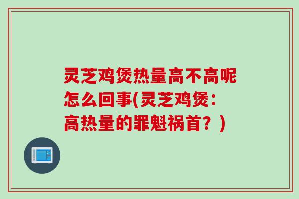 灵芝鸡煲热量高不高呢怎么回事(灵芝鸡煲：高热量的罪魁祸首？)