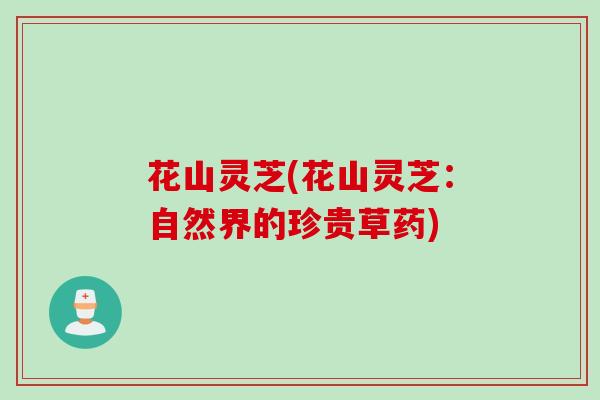 花山灵芝(花山灵芝：自然界的珍贵草药)