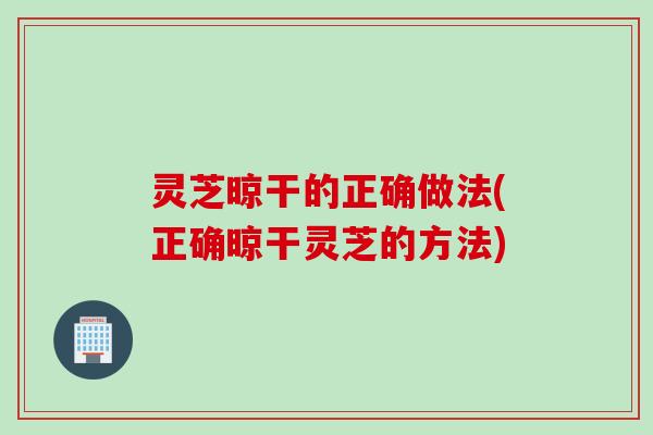 灵芝晾干的正确做法(正确晾干灵芝的方法)