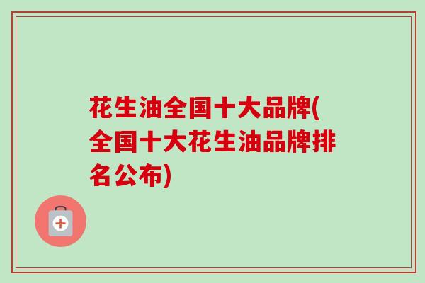 花生油全国十大品牌(全国十大花生油品牌排名公布)
