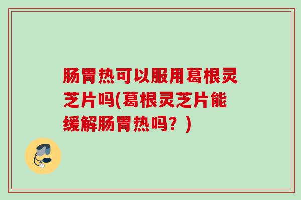 肠胃热可以服用葛根灵芝片吗(葛根灵芝片能缓解肠胃热吗？)