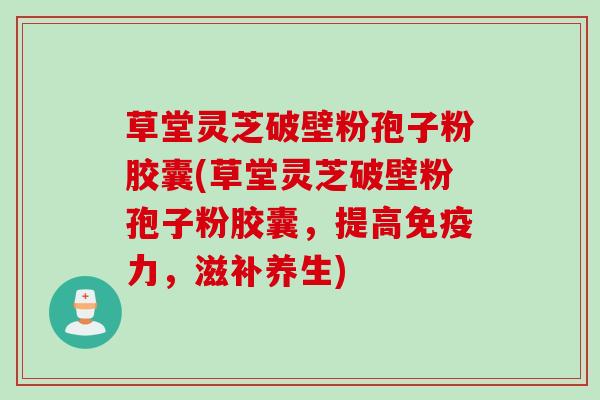 草堂灵芝破壁粉孢子粉胶囊(草堂灵芝破壁粉孢子粉胶囊,提高免疫力,滋补养生) 草堂灵芝破壁粉孢子粉胶囊(草堂灵芝破壁粉孢子粉胶囊,提高免疫力,滋补养生)