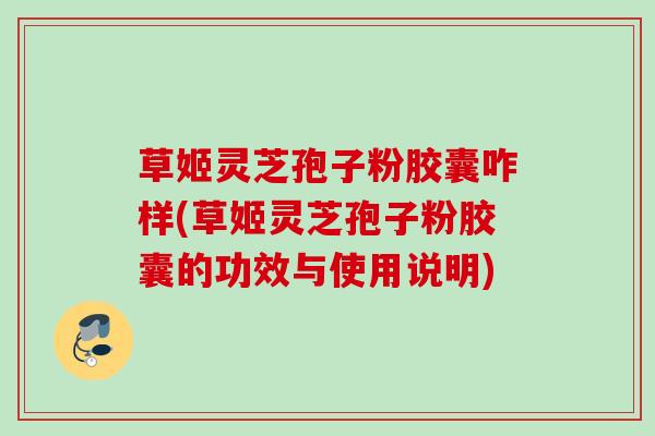 草姬灵芝孢子粉胶囊咋样(草姬灵芝孢子粉胶囊的功效与使用说明)