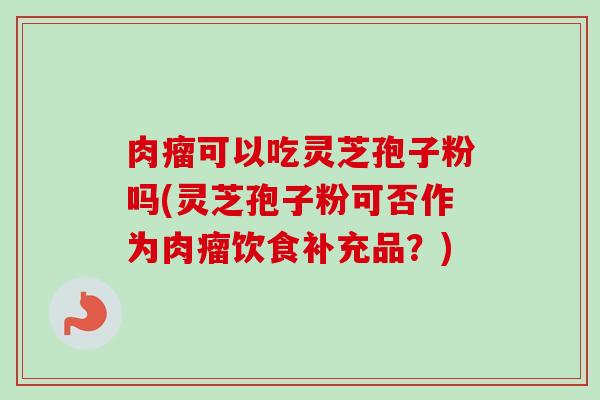 肉瘤可以吃灵芝孢子粉吗(灵芝孢子粉可否作为肉瘤饮食补充品？)