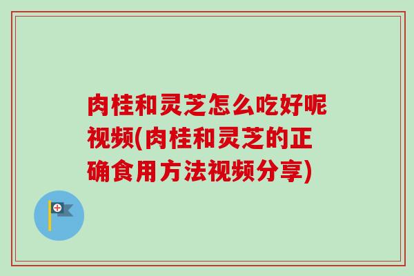 肉桂和灵芝怎么吃好呢视频(肉桂和灵芝的正确食用方法视频分享)
