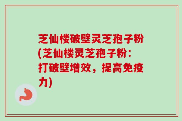 芝仙楼破壁灵芝孢子粉(芝仙楼灵芝孢子粉：打破壁增效，提高免疫力)