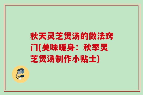 秋天灵芝煲汤的做法窍门(美味暖身：秋季灵芝煲汤制作小贴士)