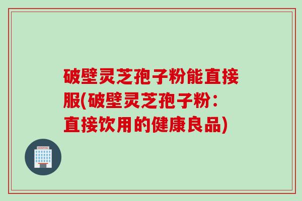 破壁灵芝孢子粉能直接服(破壁灵芝孢子粉：直接饮用的健康良品)