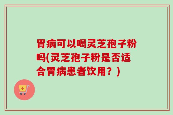 胃病可以喝灵芝孢子粉吗(灵芝孢子粉是否适合胃病患者饮用？)
