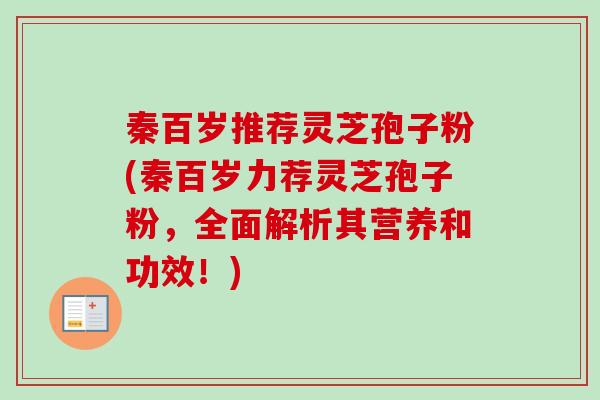 秦百岁推荐灵芝孢子粉(秦百岁力荐灵芝孢子粉，全面解析其营养和功效！)