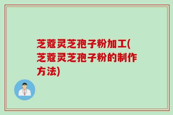 芝蔻灵芝孢子粉加工(芝蔻灵芝孢子粉的制作方法)