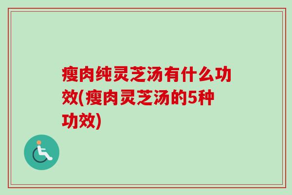 瘦肉纯灵芝汤有什么功效(瘦肉灵芝汤的5种功效)