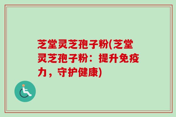 芝堂灵芝孢子粉(芝堂灵芝孢子粉：提升免疫力，守护健康)