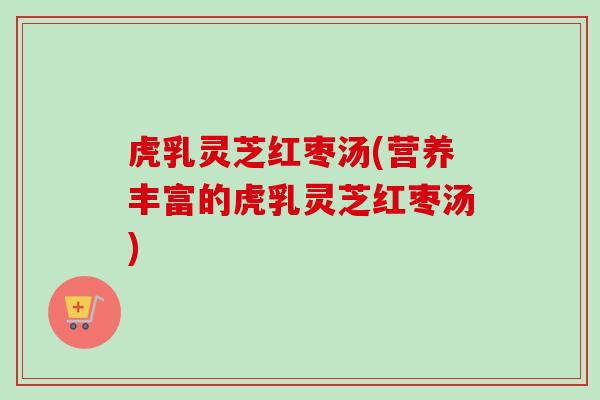 虎乳灵芝红枣汤(营养丰富的虎乳灵芝红枣汤)