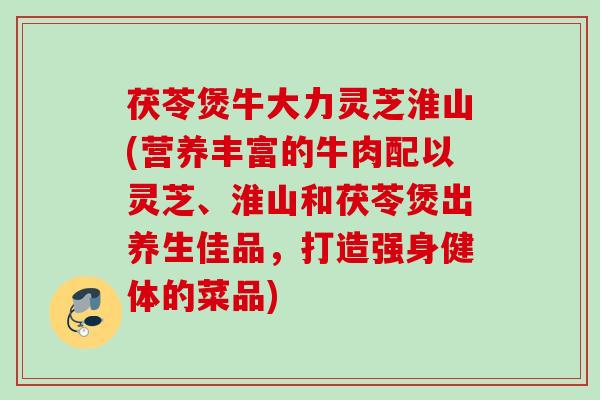 茯苓煲牛大力灵芝淮山(营养丰富的牛肉配以灵芝、淮山和茯苓煲出养生佳品，打造强身健体的菜品)