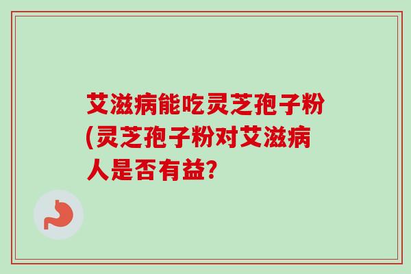 艾滋病能吃灵芝孢子粉(灵芝孢子粉对艾滋病人是否有益？
