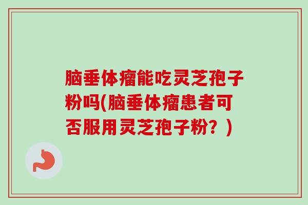脑垂体瘤能吃灵芝孢子粉吗(脑垂体瘤患者可否服用灵芝孢子粉?) 脑垂体瘤能吃灵芝孢子粉吗(脑垂体瘤患者可否服用灵芝孢子粉?)