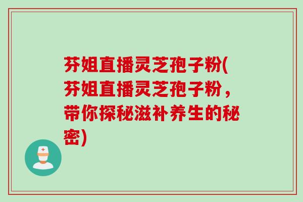 芬姐直播灵芝孢子粉(芬姐直播灵芝孢子粉，带你探秘滋补养生的秘密)