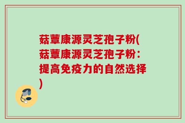 菇蕈康源灵芝孢子粉(菇蕈康源灵芝孢子粉:提高免疫力的自然选择) 菇蕈康源灵芝孢子粉(菇蕈康源灵芝孢子粉:提高免疫力的自然选择)