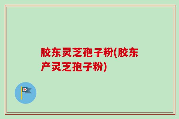 胶东灵芝孢子粉(胶东产灵芝孢子粉) 胶东灵芝孢子粉(胶东产灵芝孢子粉)