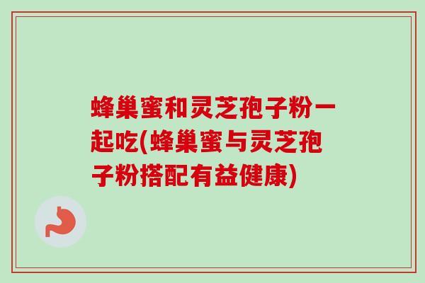 蜂巢蜜和灵芝孢子粉一起吃(蜂巢蜜与灵芝孢子粉搭配有益健康)