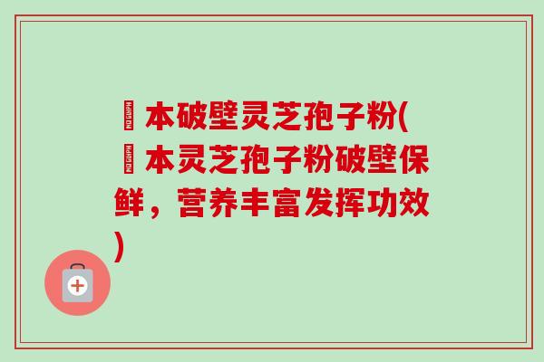 蕰本破壁灵芝孢子粉(蕰本灵芝孢子粉破壁保鲜，营养丰富发挥功效)