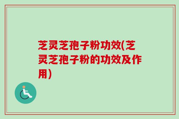 芝灵芝孢子粉功效(芝灵芝孢子粉的功效及作用)